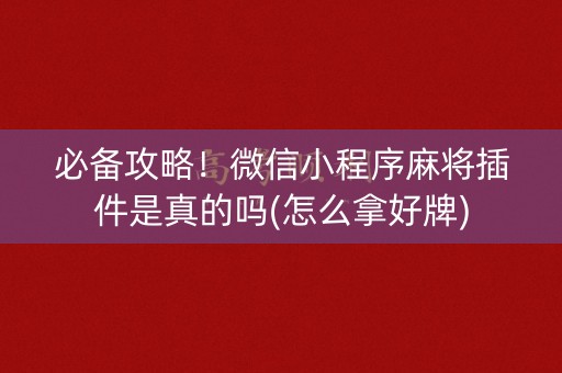 必备攻略！微信小程序麻将插件是真的吗(怎么拿好牌)