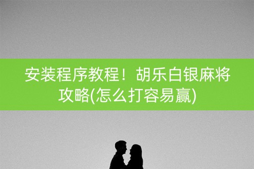 安装程序教程！胡乐白银麻将攻略(怎么打容易赢)