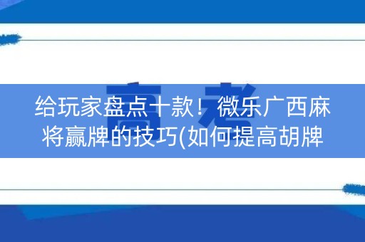 给玩家盘点十款！微乐广西麻将赢牌的技巧(如何提高胡牌率)
