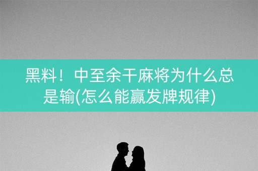 黑料！中至余干麻将为什么总是输(怎么能赢发牌规律)