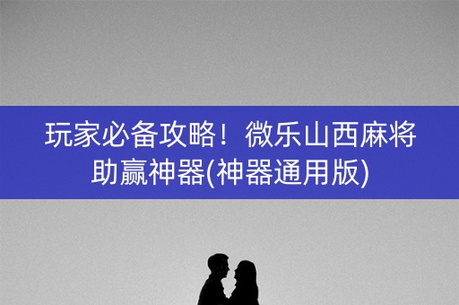 玩家必备攻略！微乐山西麻将助赢神器(神器通用版)