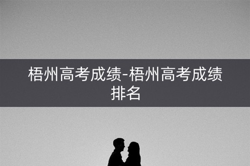 梧州高考成绩-梧州高考成绩排名