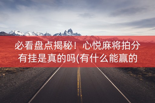 必看盘点揭秘！心悦麻将拍分有挂是真的吗(有什么能赢的方法)