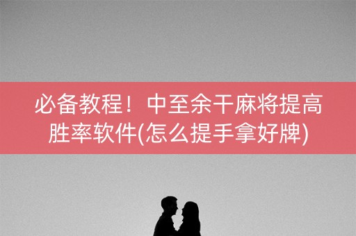 必备教程！中至余干麻将提高胜率软件(怎么提手拿好牌)