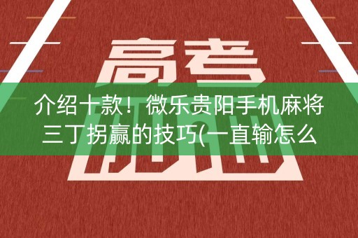 介绍十款！微乐贵阳手机麻将三丁拐赢的技巧(一直输怎么办)