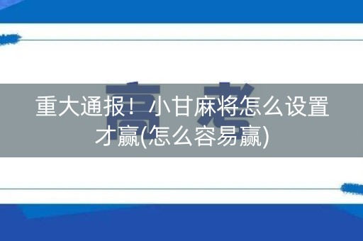 重大通报！小甘麻将怎么设置才赢(怎么容易赢)