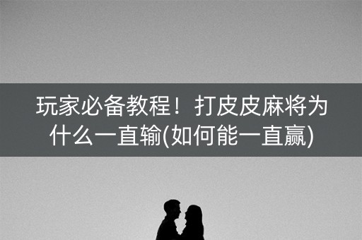 玩家必备教程！打皮皮麻将为什么一直输(如何能一直赢)