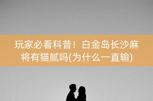 玩家必看科普！白金岛长沙麻将有猫腻吗(为什么一直输)