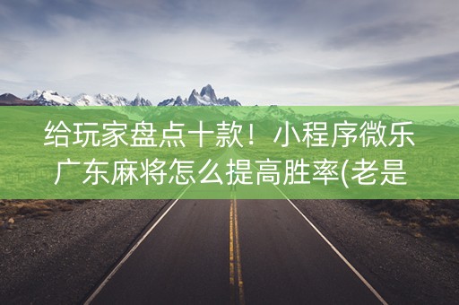 给玩家盘点十款！小程序微乐广东麻将怎么提高胜率(老是输怎么办)