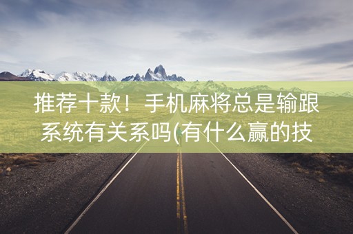 推荐十款！手机麻将总是输跟系统有关系吗(有什么赢的技巧)