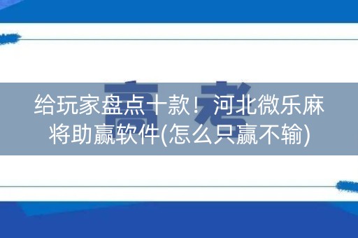给玩家盘点十款！河北微乐麻将助赢软件(怎么只赢不输)
