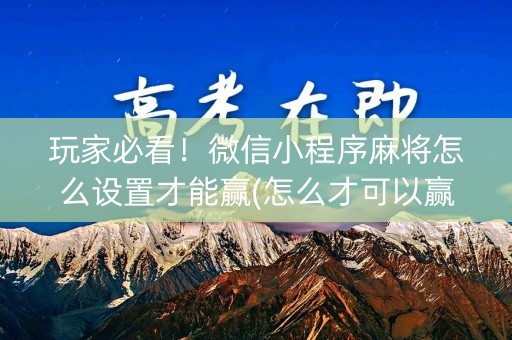 玩家必看！微信小程序麻将怎么设置才能赢(怎么才可以赢)