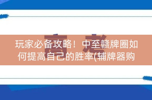 玩家必备攻略！中至赣牌圈如何提高自己的胜率(辅牌器购买)