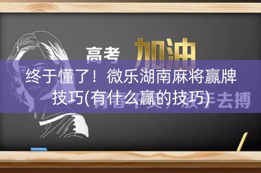 终于懂了！微乐湖南麻将赢牌技巧(有什么赢的技巧)