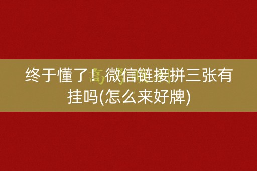 终于懂了！微信链接拼三张有挂吗(怎么来好牌)