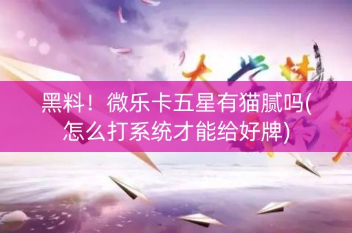 黑料！微乐卡五星有猫腻吗(怎么打系统才能给好牌)