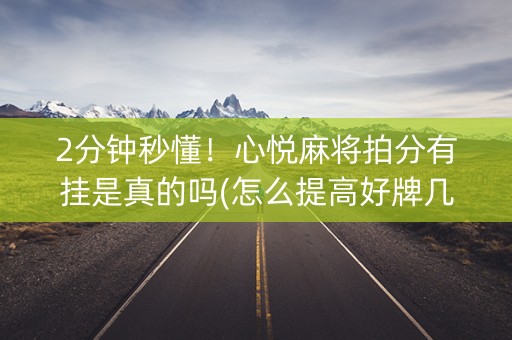 2分钟秒懂！心悦麻将拍分有挂是真的吗(怎么提高好牌几率)