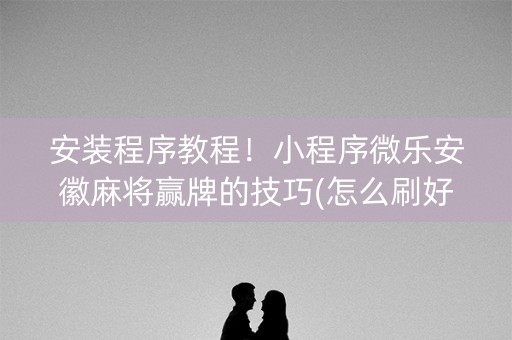 安装程序教程！小程序微乐安徽麻将赢牌的技巧(怎么刷好牌)