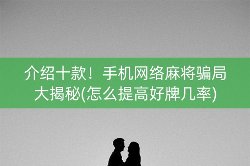 介绍十款！手机网络麻将骗局大揭秘(怎么提高好牌几率)