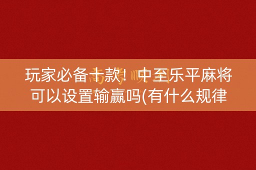 玩家必备十款！中至乐平麻将可以设置输赢吗(有什么规律吗)