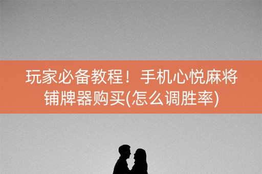 玩家必备教程！手机心悦麻将铺牌器购买(怎么调胜率)