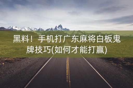 黑料！手机打广东麻将白板鬼牌技巧(如何才能打赢)