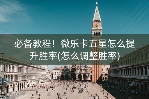 必备教程！微乐卡五星怎么提升胜率(怎么调整胜率)