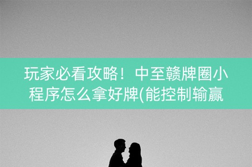 玩家必看攻略！中至赣牌圈小程序怎么拿好牌(能控制输赢吗)