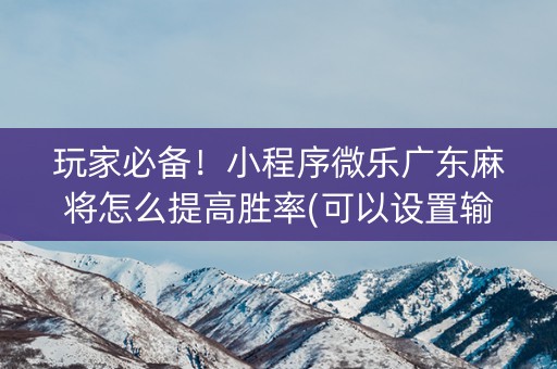 玩家必备！小程序微乐广东麻将怎么提高胜率(可以设置输赢吗)