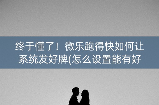 终于懂了！微乐跑得快如何让系统发好牌(怎么设置能有好牌)
