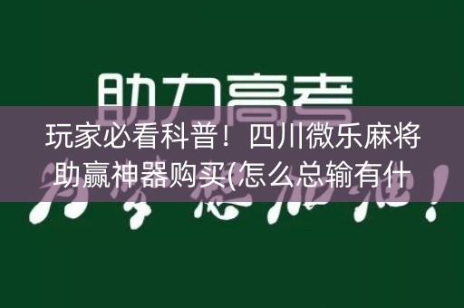 玩家必看科普！四川微乐麻将助赢神器购买(怎么总输有什么猫腻)