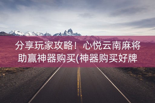 分享玩家攻略！心悦云南麻将助赢神器购买(神器购买好牌规律)