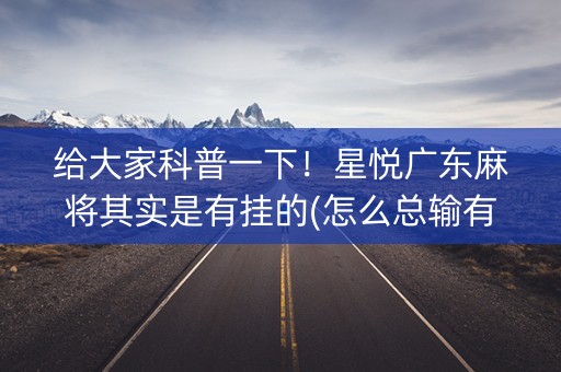 给大家科普一下！星悦广东麻将其实是有挂的(怎么总输有什么猫腻)