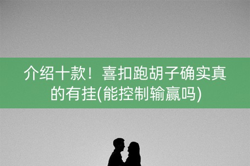 介绍十款！喜扣跑胡子确实真的有挂(能控制输赢吗)