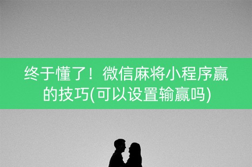 终于懂了！微信麻将小程序赢的技巧(可以设置输赢吗)