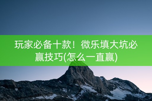 玩家必备十款！微乐填大坑必赢技巧(怎么一直赢)