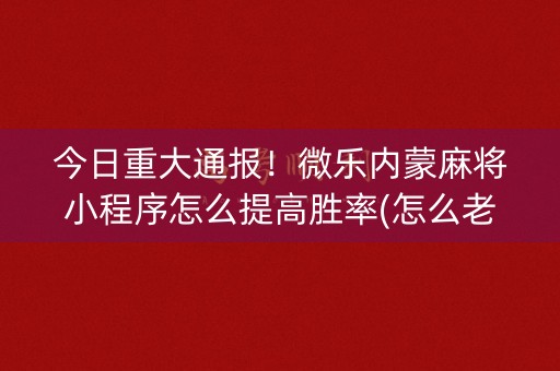 今日重大通报！微乐内蒙麻将小程序怎么提高胜率(怎么老输必备神器)
