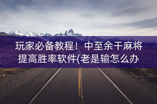 玩家必备教程！中至余干麻将提高胜率软件(老是输怎么办)