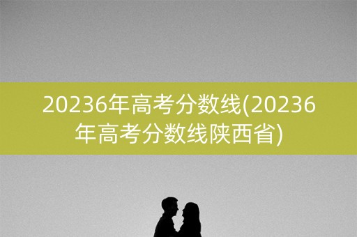 20236年高考分数线(20236年高考分数线陕西省) 20236年高考分数线(20236年高考分数线陕西省)