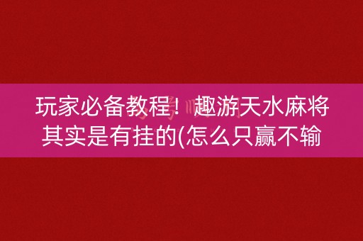 玩家必备教程！趣游天水麻将其实是有挂的(怎么只赢不输)