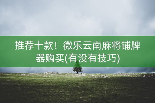 推荐十款！微乐云南麻将铺牌器购买(有没有技巧)