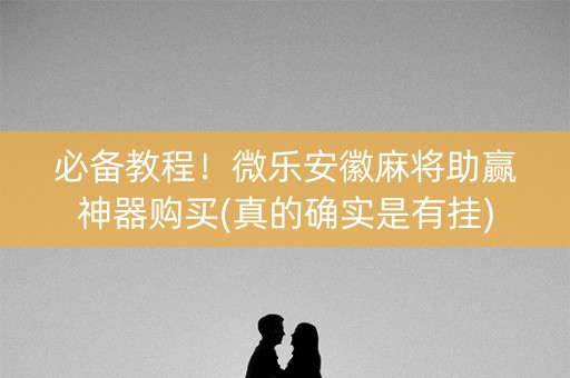 必备教程！微乐安徽麻将助赢神器购买(真的确实是有挂)