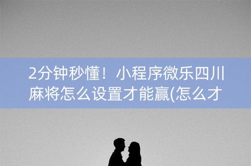 2分钟秒懂！小程序微乐四川麻将怎么设置才能赢(怎么才有赢的几率)
