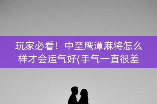 玩家必看！中至鹰潭麻将怎么样才会运气好(手气一直很差)