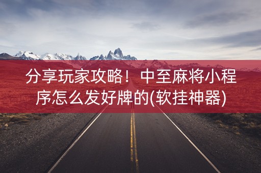 分享玩家攻略！中至麻将小程序怎么发好牌的(软挂神器)