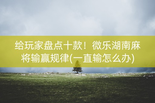 给玩家盘点十款！微乐湖南麻将输赢规律(一直输怎么办)