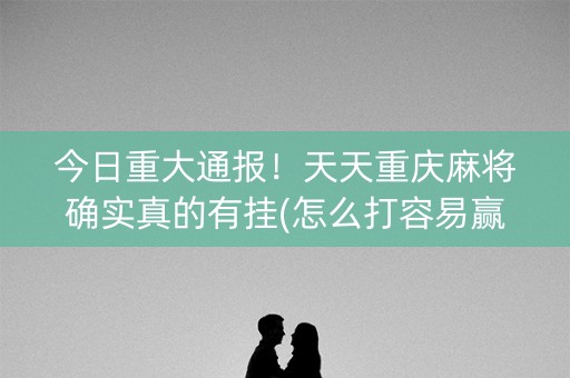 今日重大通报！天天重庆麻将确实真的有挂(怎么打容易赢)