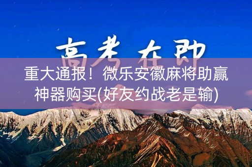 重大通报！微乐安徽麻将助赢神器购买(好友约战老是输)