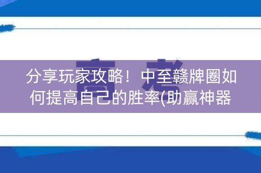 分享玩家攻略！中至赣牌圈如何提高自己的胜率(助赢神器购买)