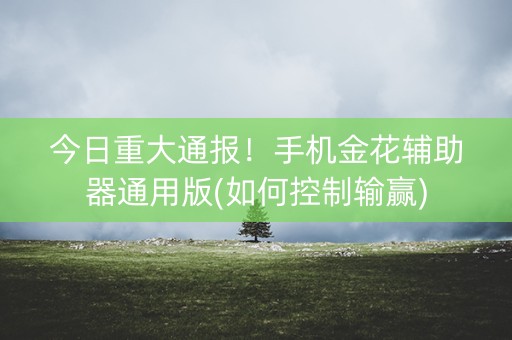 今日重大通报！手机金花辅助器通用版(如何控制输赢)